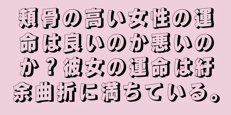 頬骨の高い女性の運命は良いのか悪いのか？彼女の運命は紆余曲折に満ちている。