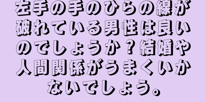 左手の手のひらの線が破れている男性は良いのでしょうか？結婚や人間関係がうまくいかないでしょう。