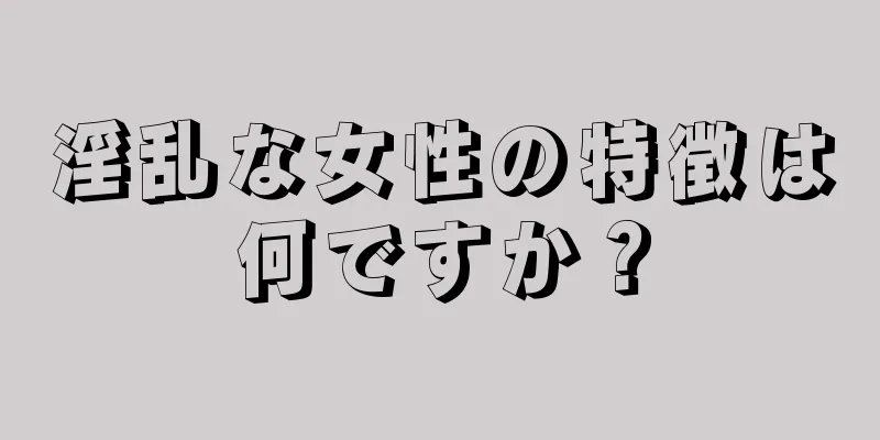 淫乱な女性の特徴は何ですか？