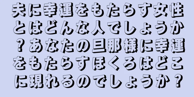 夫に幸運をもたらす女性とはどんな人でしょうか？あなたの旦那様に幸運をもたらすほくろはどこに現れるのでしょうか？