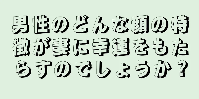 男性のどんな顔の特徴が妻に幸運をもたらすのでしょうか？