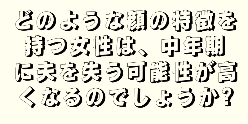 どのような顔の特徴を持つ女性は、中年期に夫を失う可能性が高くなるのでしょうか?