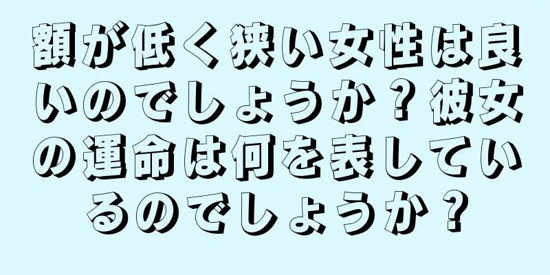 額が低く狭い女性は良いのでしょうか？彼女の運命は何を表しているのでしょうか？