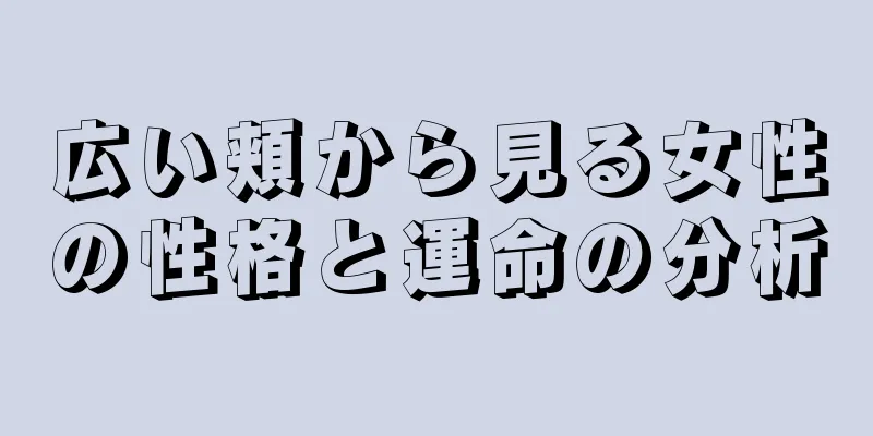 広い頬から見る女性の性格と運命の分析