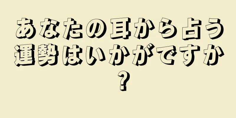 あなたの耳から占う運勢はいかがですか？