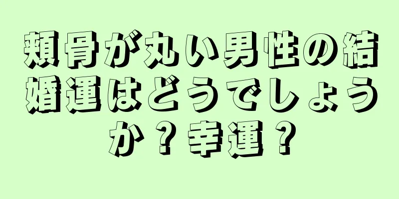 頬骨が丸い男性の結婚運はどうでしょうか？幸運？