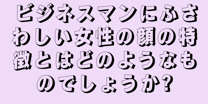 ビジネスマンにふさわしい女性の顔の特徴とはどのようなものでしょうか?