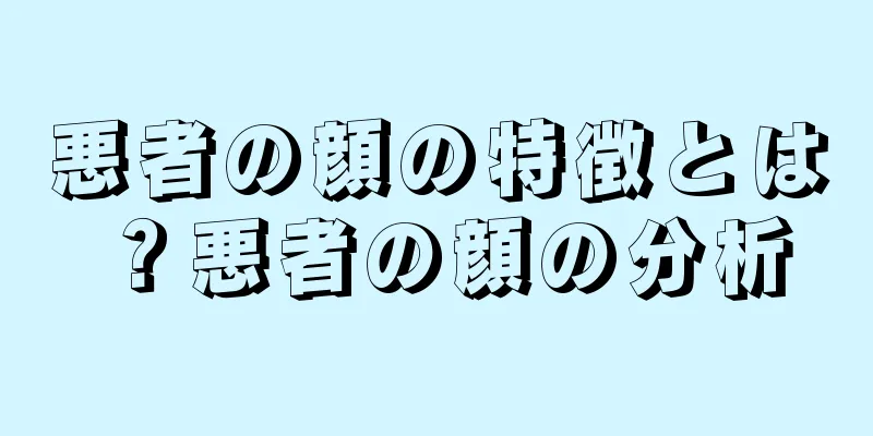 悪者の顔の特徴とは？悪者の顔の分析