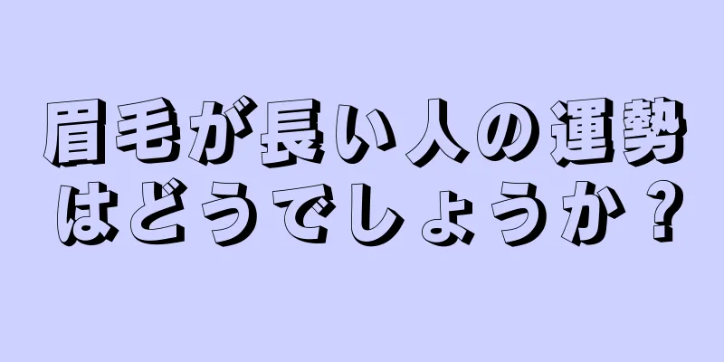 眉毛が長い人の運勢はどうでしょうか？