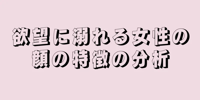 欲望に溺れる女性の顔の特徴の分析