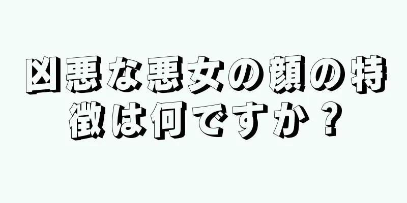 凶悪な悪女の顔の特徴は何ですか？