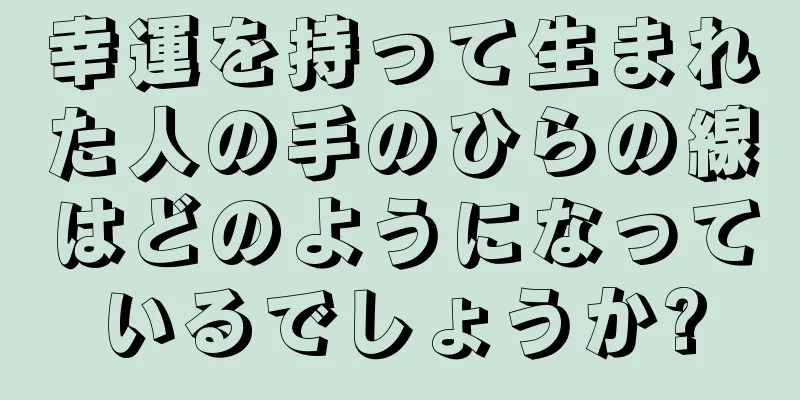 幸運を持って生まれた人の手のひらの線はどのようになっているでしょうか?