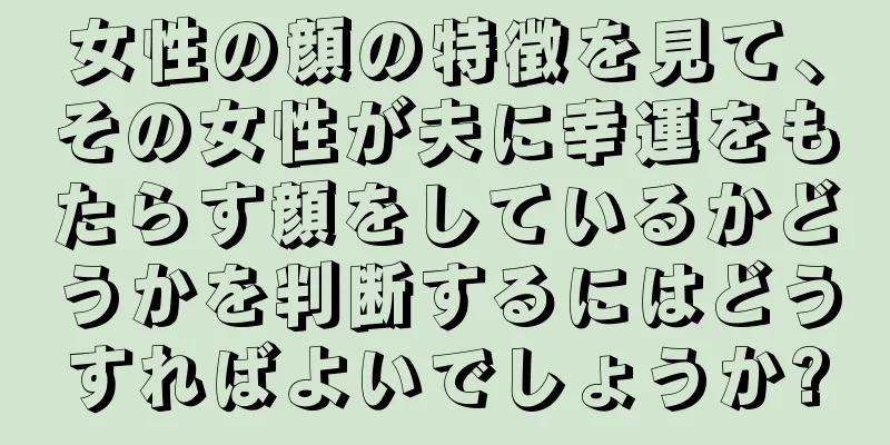 女性の顔の特徴を見て、その女性が夫に幸運をもたらす顔をしているかどうかを判断するにはどうすればよいでしょうか?