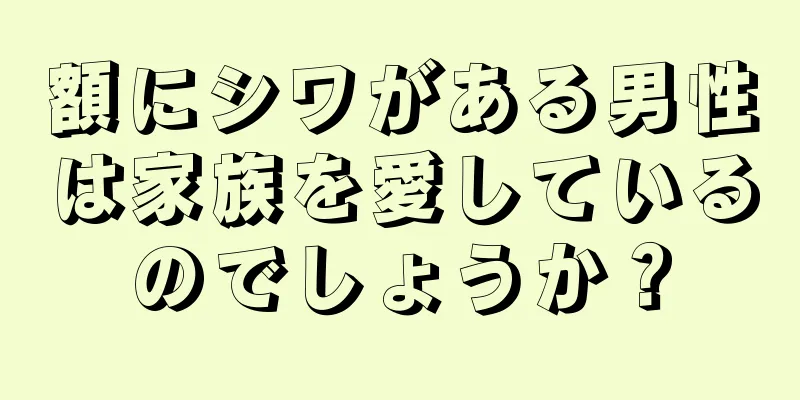 額にシワがある男性は家族を愛しているのでしょうか？