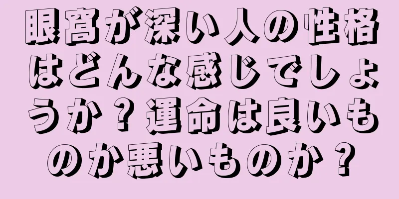 眼窩が深い人の性格はどんな感じでしょうか？運命は良いものか悪いものか？