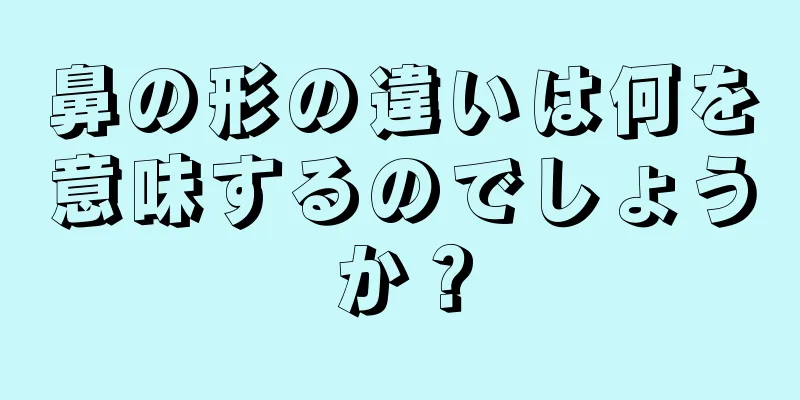 鼻の形の違いは何を意味するのでしょうか？