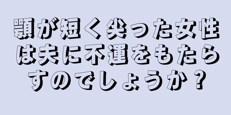 顎が短く尖った女性は夫に不運をもたらすのでしょうか？