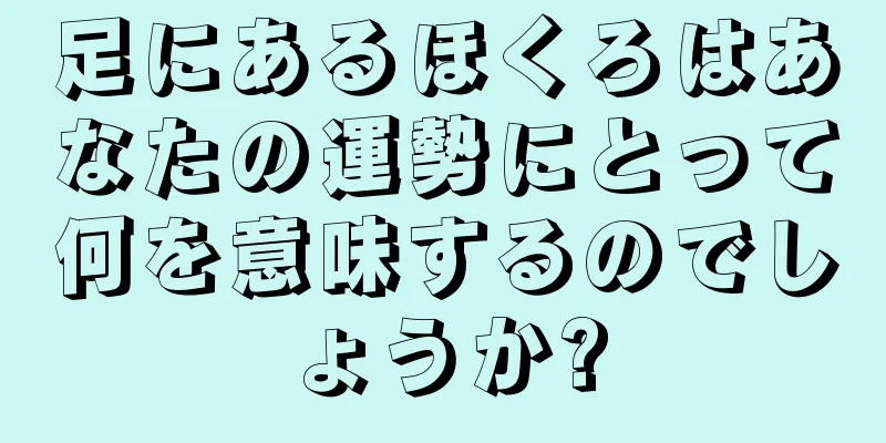 足にあるほくろはあなたの運勢にとって何を意味するのでしょうか?