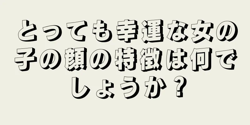 とっても幸運な女の子の顔の特徴は何でしょうか？