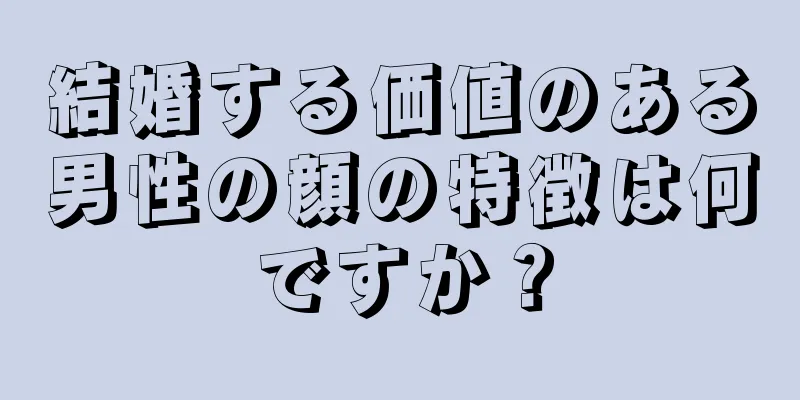 結婚する価値のある男性の顔の特徴は何ですか？