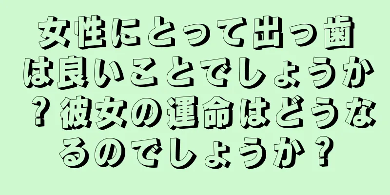 女性にとって出っ歯は良いことでしょうか？彼女の運命はどうなるのでしょうか？