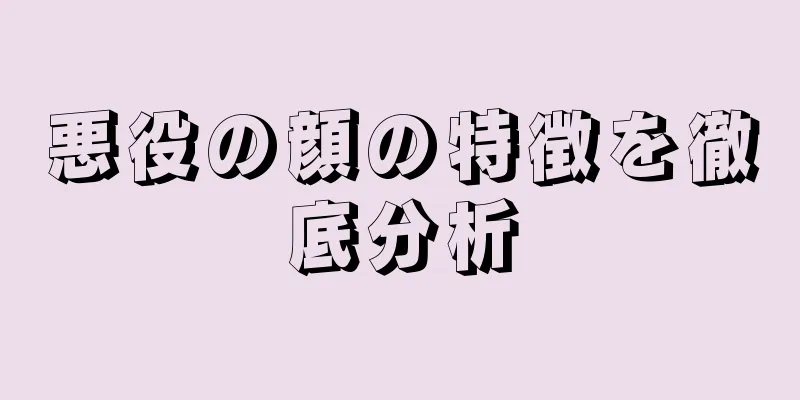 悪役の顔の特徴を徹底分析