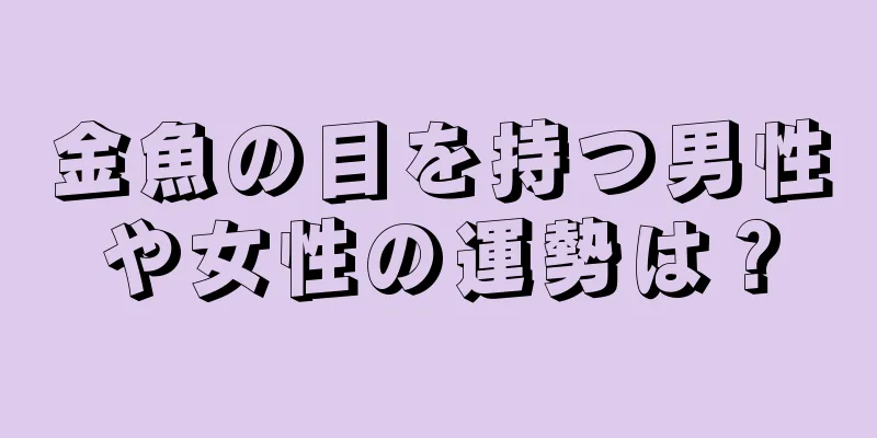 金魚の目を持つ男性や女性の運勢は？