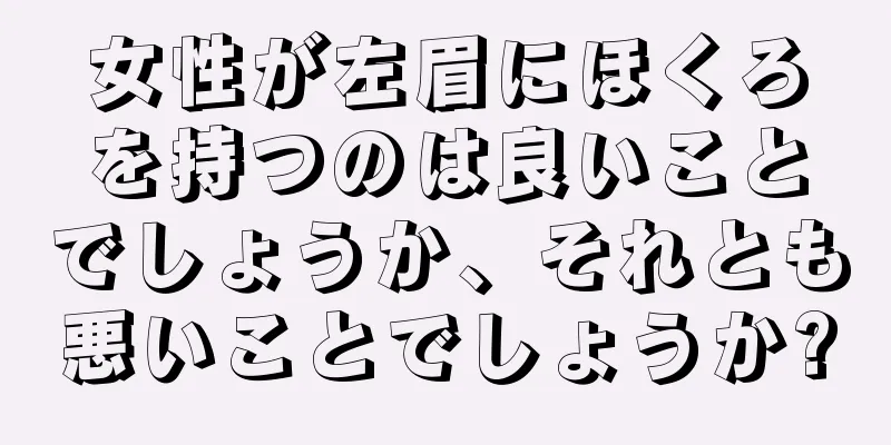 女性が左眉にほくろを持つのは良いことでしょうか、それとも悪いことでしょうか?