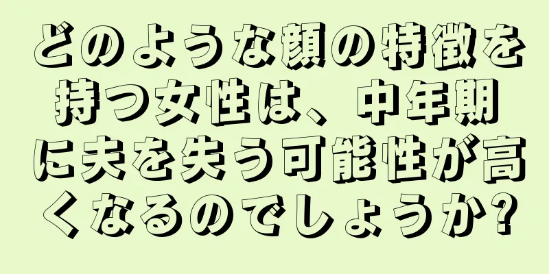 どのような顔の特徴を持つ女性は、中年期に夫を失う可能性が高くなるのでしょうか?