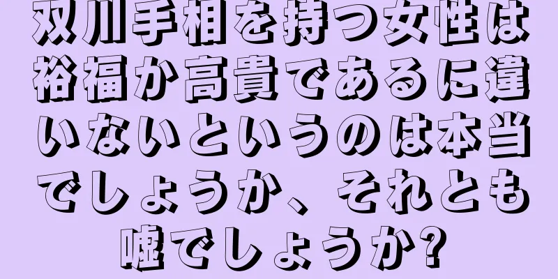 双川手相を持つ女性は裕福か高貴であるに違いないというのは本当でしょうか、それとも嘘でしょうか?