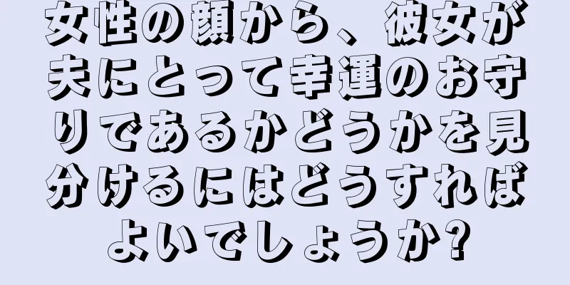 女性の顔から、彼女が夫にとって幸運のお守りであるかどうかを見分けるにはどうすればよいでしょうか?