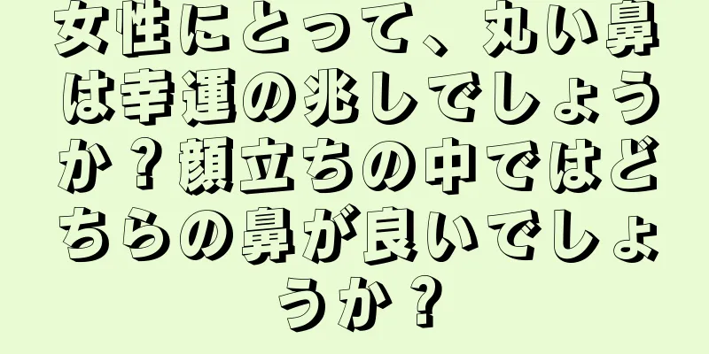 女性にとって、丸い鼻は幸運の兆しでしょうか？顔立ちの中ではどちらの鼻が良いでしょうか？