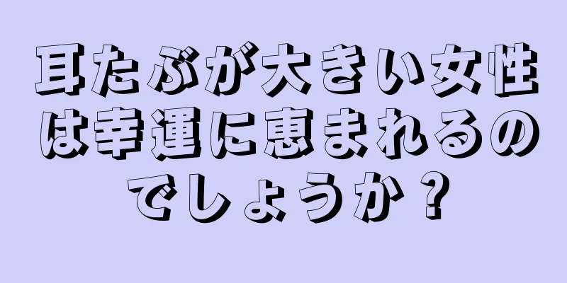 耳たぶが大きい女性は幸運に恵まれるのでしょうか？