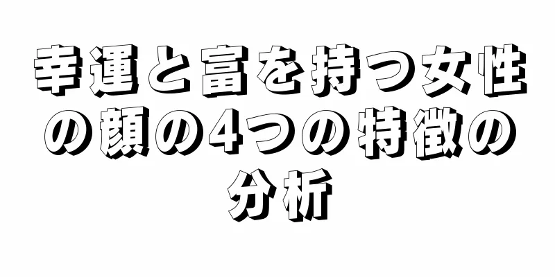 幸運と富を持つ女性の顔の4つの特徴の分析