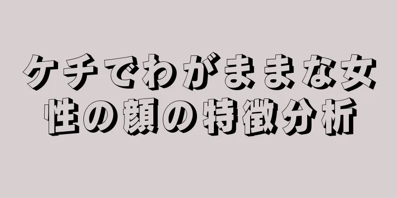 ケチでわがままな女性の顔の特徴分析