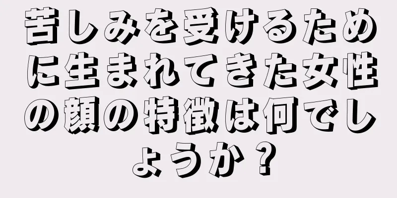 苦しみを受けるために生まれてきた女性の顔の特徴は何でしょうか？