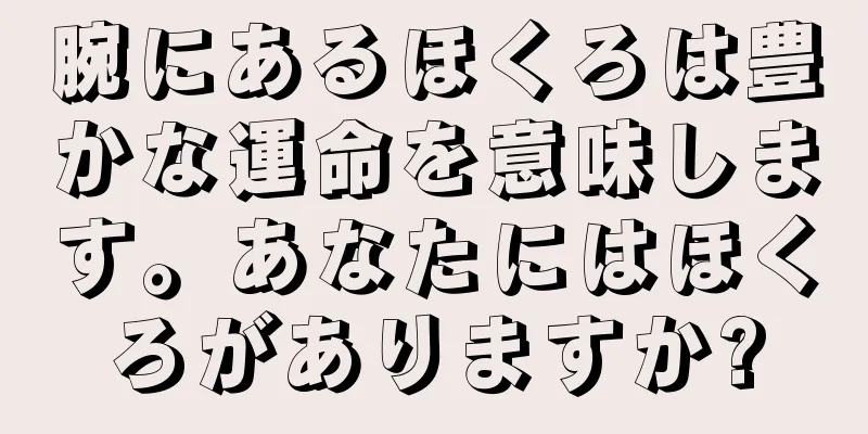 腕にあるほくろは豊かな運命を意味します。あなたにはほくろがありますか?