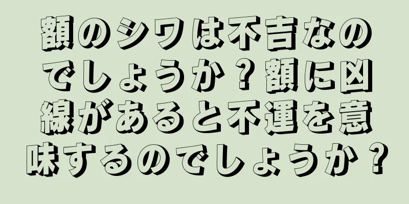 額のシワは不吉なのでしょうか？額に凶線があると不運を意味するのでしょうか？