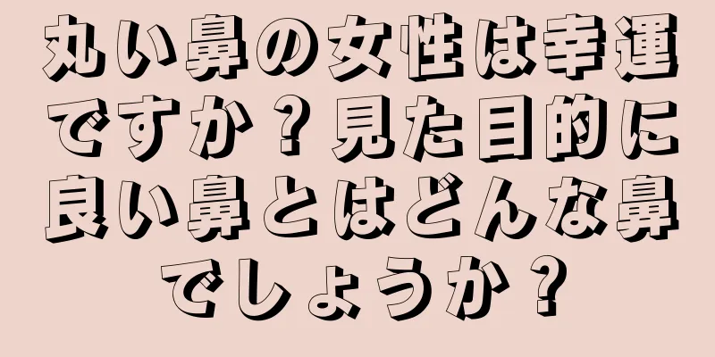 丸い鼻の女性は幸運ですか？見た目的に良い鼻とはどんな鼻でしょうか？