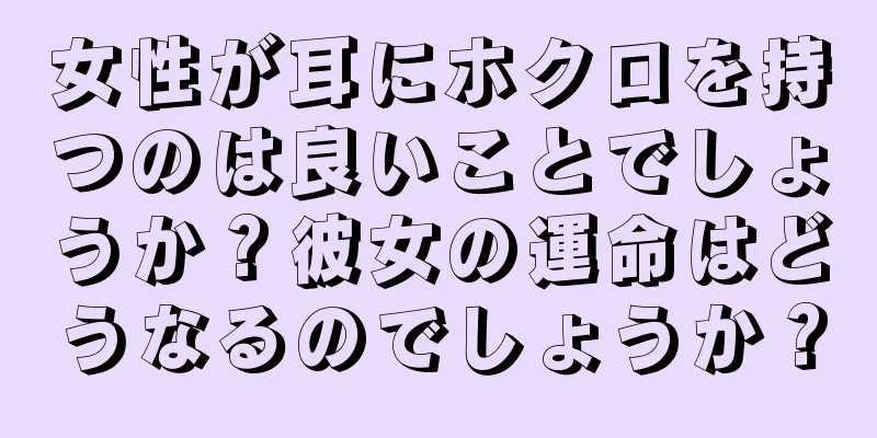 女性が耳にホクロを持つのは良いことでしょうか？彼女の運命はどうなるのでしょうか？