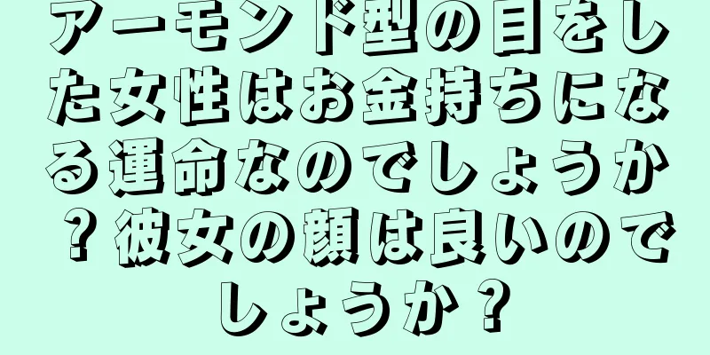 アーモンド型の目をした女性はお金持ちになる運命なのでしょうか？彼女の顔は良いのでしょうか？