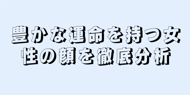 豊かな運命を持つ女性の顔を徹底分析