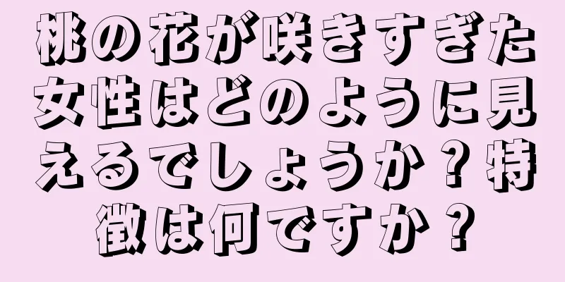 桃の花が咲きすぎた女性はどのように見えるでしょうか？特徴は何ですか？