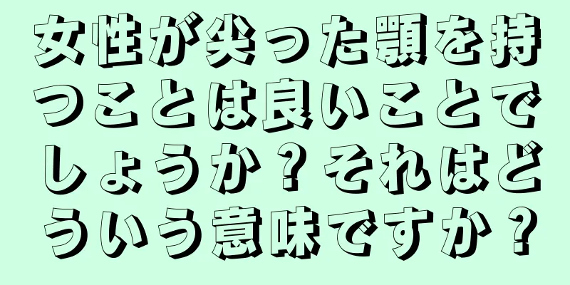 女性が尖った顎を持つことは良いことでしょうか？それはどういう意味ですか？