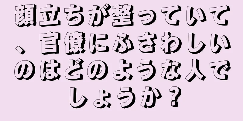 顔立ちが整っていて、官僚にふさわしいのはどのような人でしょうか？