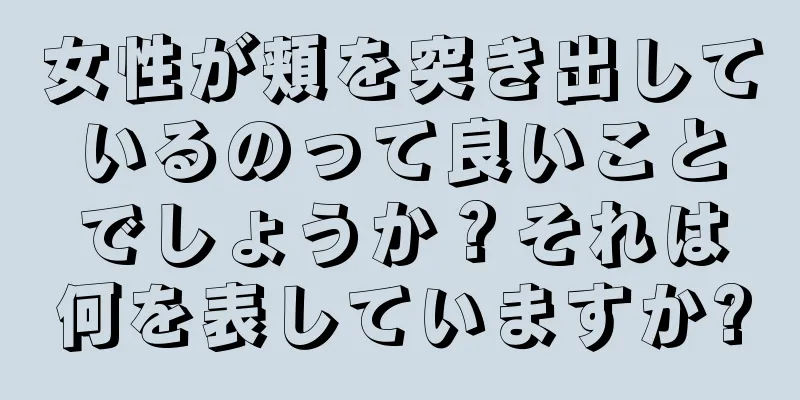 女性が頬を突き出しているのって良いことでしょうか？それは何を表していますか?