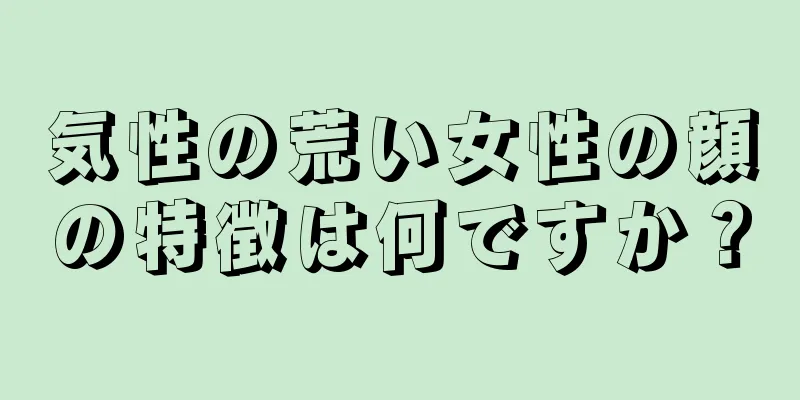 気性の荒い女性の顔の特徴は何ですか？