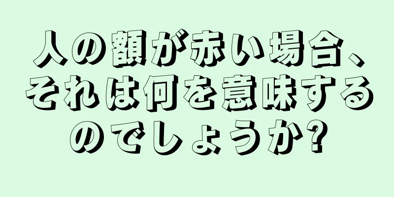 人の額が赤い場合、それは何を意味するのでしょうか?