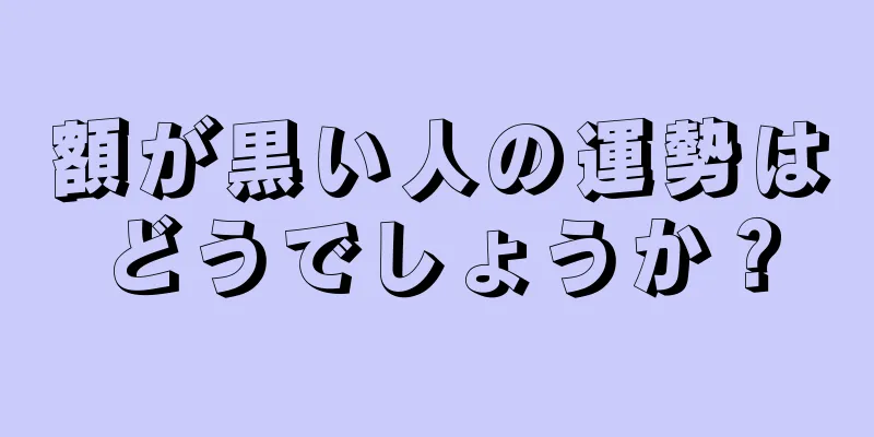 額が黒い人の運勢はどうでしょうか？