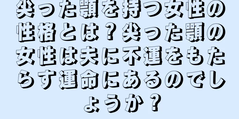 尖った顎を持つ女性の性格とは？尖った顎の女性は夫に不運をもたらす運命にあるのでしょうか？